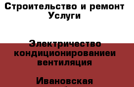 Строительство и ремонт Услуги - Электричество,кондиционированиеи вентиляция. Ивановская обл.,Кохма г.